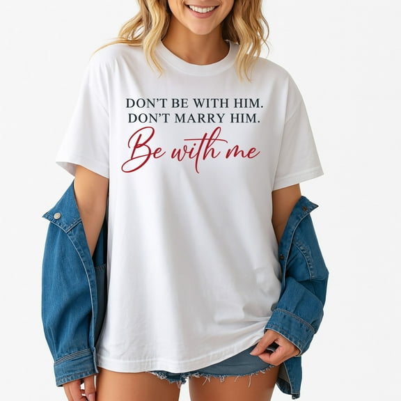 Don't Marry Him, Don't Be With Him, Be With Me – T-Shirt / Hoodie / Sweatshirt – Romantic Statement Apparel – Ideal for