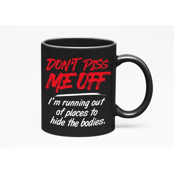 Don't Piss Me Off. I'm Running Out Of Places To Hide The Bodies. Funny Humor Memes, Black 11oz Ceramic Mug