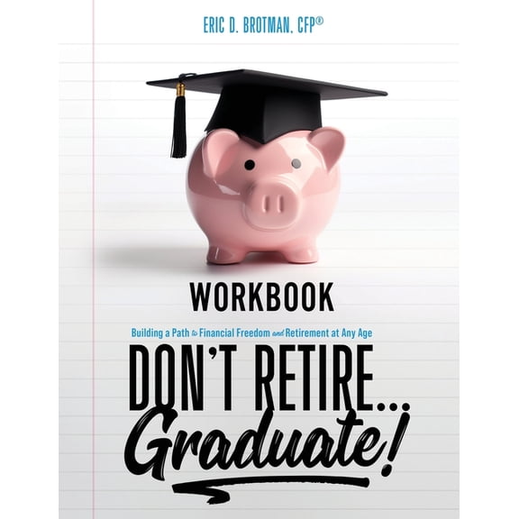 Don't Retire... Graduate! Workbook: Building a Path to Financial Freedom and Retirement at Any Age, (Paperback)