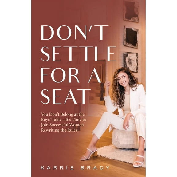 Don't Settle For a Seat: You Don't Belong at the Boys' Table-It's Time to Join Successful Women Rewriting the Rules, (Paperback)
