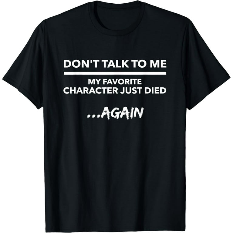 Don't Talk To Me My Favorite Character Died Again T-Shirt Don't Talk To Me My Favorite Character Died Again T-Shirt