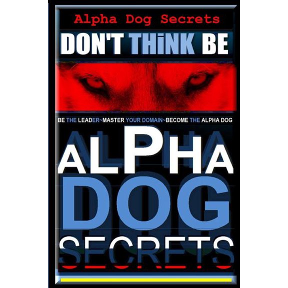 Don't Think, Be : Don't Think, Be; How to Become Alpha Dog