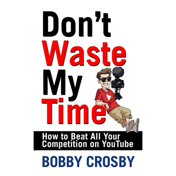 Don't Waste My Time: How To Beat All Your Competition On YouTube (Paperback)