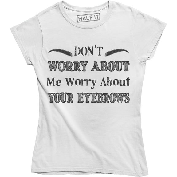 Don't Worry About Me Worry About Your Eyebrows Brows Make Up Funny Tee Shirt