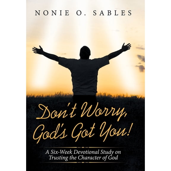 Don?t Worry, God?s Got You! : A Six-week Devotional Study on Trusting the Character of God