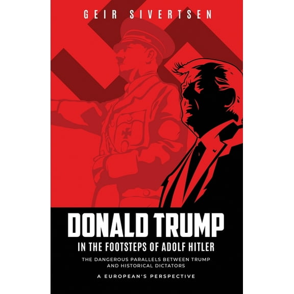 Donald Trump in the Footsteps of Adolf Hitler: The Dangerous Parallels Between Trump and Historical Dictators - A Europe, (Paperback)