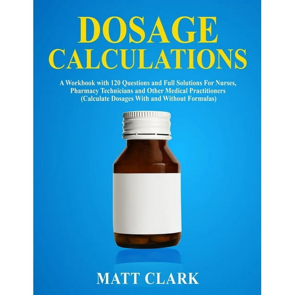 Dosage Calculations: A Workbook with 120 Questions and Full Solutions For Nurses, Pharmacy Technicians and Other Medical, (Paperback)