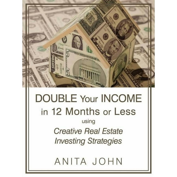 Double Your Income in 12 Months or Less : (Using Creative Real Estate Investing Strategies)