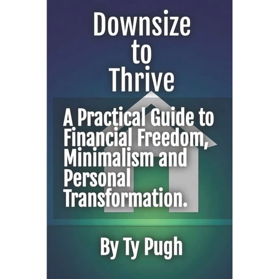 Downsize to Thrive: A Practical Guide to Financial Freedom in Uncertain Times: Recession-proof.Less house. More life, (Paperback)
