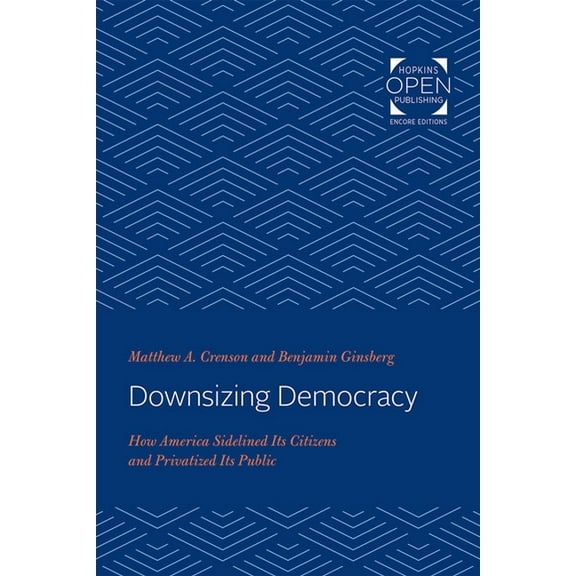 Downsizing Democracy: How America Sidelined Its Citizens and Privatized Its Public, (Paperback)