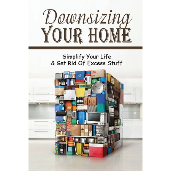 Downsizing Your Home: Simplify Your Life & Get Rid of Excess Stuff: How To Basic Home Management (Paperback)