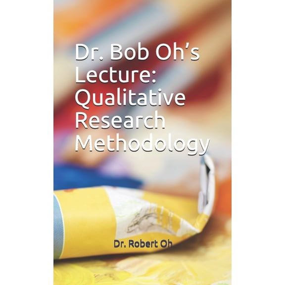 Dr. Bob Oh's Lecture: Qualitative Research Methodology, (Paperback)