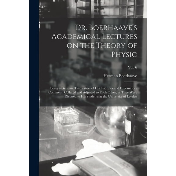 Dr. Boerhaave's Academical Lectures on the Theory of Physic : Being a Genuine Translation of His Institutes and Explanatory Comment, Collated and Adju