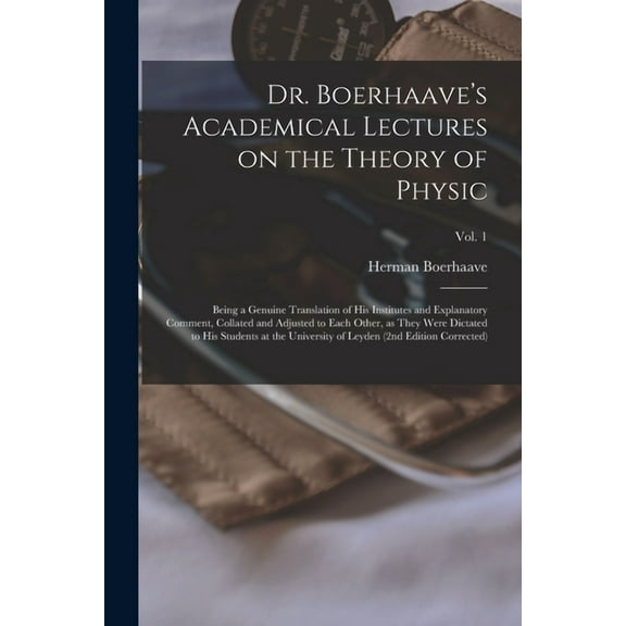 Dr. Boerhaave's Academical Lectures on the Theory of Physic : Being a Genuine Translation of His Institutes and Explanatory Comment, Collated and Adjusted to Each Other, as They Were Dictated to His Students at the University of Leyden (2nd Edition...; Vol. 1 (Paperback)