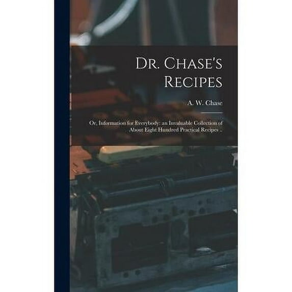 Dr. Chase's Recipes; or, Information for Everybody: an Invaluable Collection of About Eight Hundred Practical Recipes .., (Hardcover)