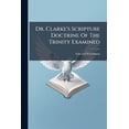 thumbnail image 1 of Dr. Clarke's Scripture Doctrine Of The Trinity Examined : To Which Are Added Some Remarks On His Sentiments, And A Brief Explanation Of His Doctrine By Way Of Question And Answer (Paperback), 1 of 1