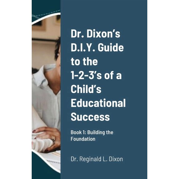 Dr. Dixon's D.I.Y. Guide to the 1-2-3's of a Child's Educational Success: Book 1: Building the Foundation, (Paperback)