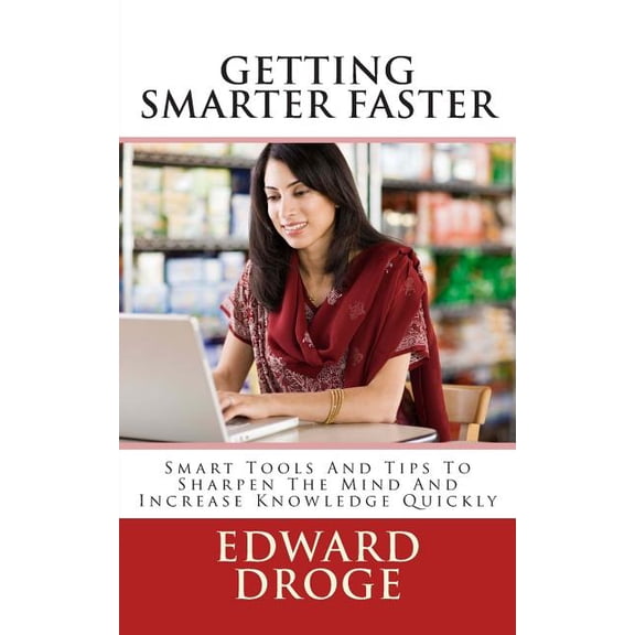 Getting Smarter Faster: Smart Tools And Tips To Sharpen The Mind And Increase Knowledge Quickly