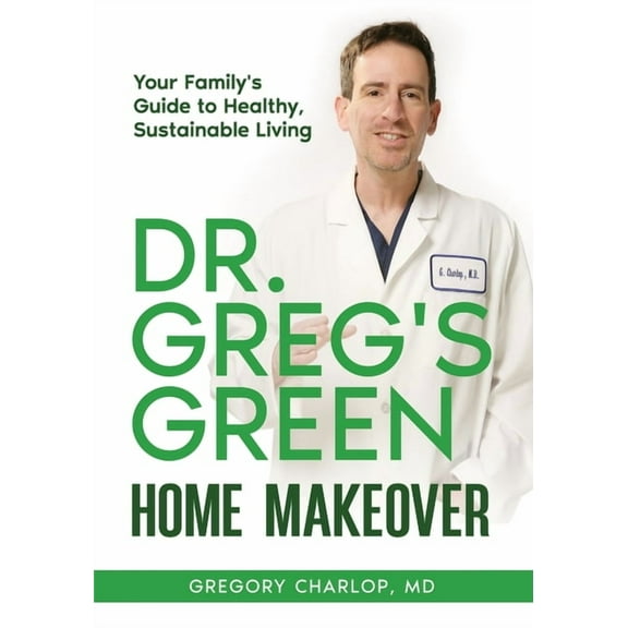 Dr. Greg's Green Home Makeover: Your Family's Guide to Healthy, Sustainable Living, (Paperback)