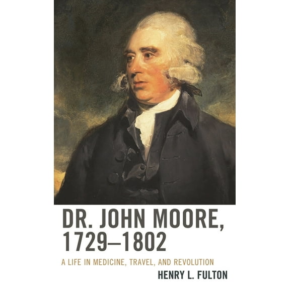 Dr. John Moore, 1729-1802: A Life in Medicine, Travel, and Revolution, (Hardcover)