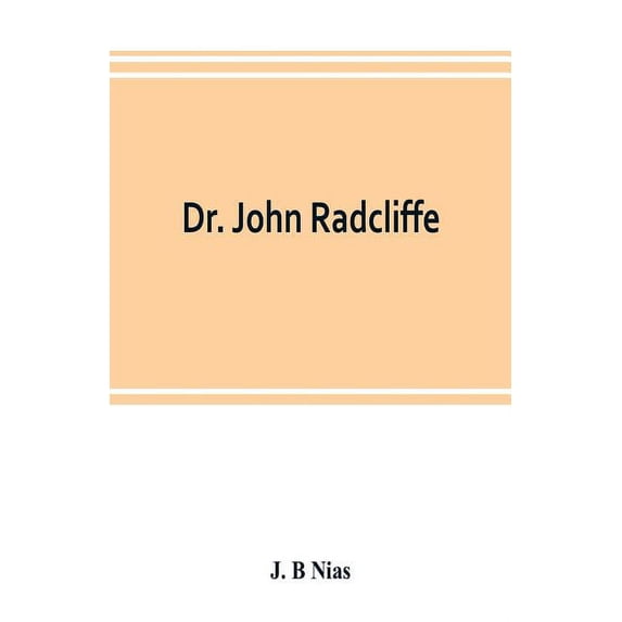 Dr. John Radcliffe: a sketch of his life with an account of his fellows and foundations, (Paperback)