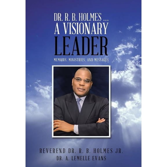 Dr. R. B. Holmes . . . a Visionary Leader: Memoirs, Ministries, and Messages (Hardcover) by Dr. Reverend R B Holmes, Dr. A Lemelle Evans