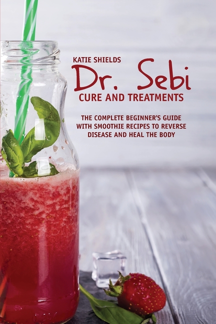 Dr. SEBI Cure and Treatments: The Complete Beginner's Guide with smoothie Recipes to Reverse Disease and Heal the Body