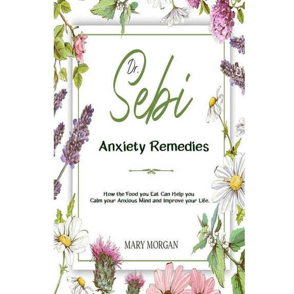 Dr Sebi Anxiety Remedies : How the Food you Eat Can Help you Calm your Anxious Mind and Improve your Life. (Paperback)