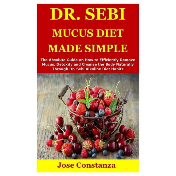 Dr. Sebi Mucus Diet Made Simple : The Absolute Guide on How to Efficiently Remove Mucus, Detoxify and Cleanse the Body Naturally Through Dr. Sebi Alkaline Diet Habits (Paperback)