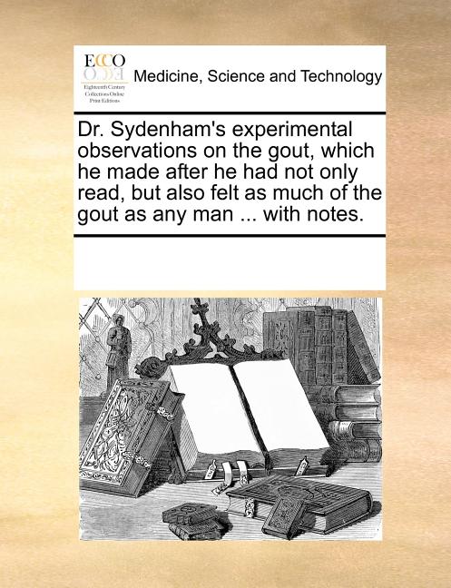 Dr. Sydenham's Experimental Observations on the Gout, Which He Made After He Had Not Only Read, But Also Felt as Much of the Gout as Any Man ... with Notes. - image 1 of 1