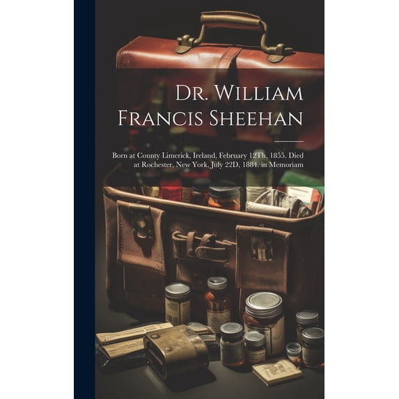 Dr. William Francis Sheehan: Born at County Limerick, Ireland, February 12Th, 1855. Died at Rochester, New York, July 22D, 1884. in Memoriam (Hardcover)