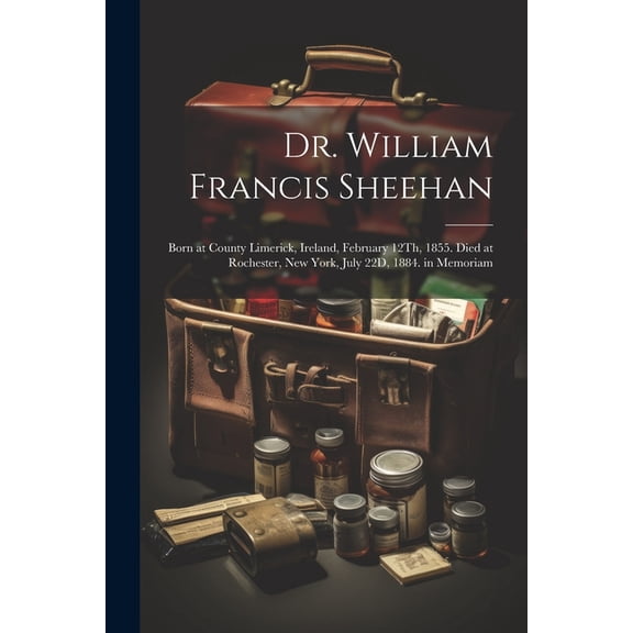 Dr. William Francis Sheehan : Born at County Limerick, Ireland, February 12Th, 1855. Died at Rochester, New York, July 22D, 1884. in Memoriam (Paperback)