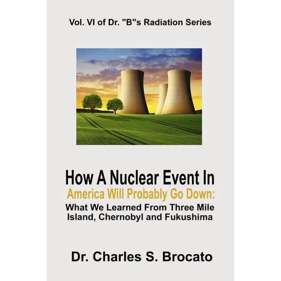How A Nuclear Event In America Will Probably Go Down: What We Learned From Three Mile Island, Chernobyl and Fukushima Dr. 'B's Radiation Series Paperback 1728735521 9781728735528 Charles S Brocato