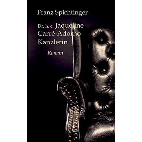 Dr. h. c. Jaqueline Carr-Adorno, Kanzlerin: Roman German Edition Paperback 3752630302 9783752630305 Franz Spichtinger