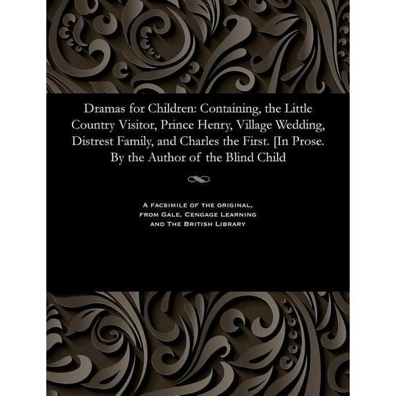 Dramas for Children: Containing, the Little Country Visitor, Prince Henry, Village Wedding, Distrest Family, and Charles the First. [in Prose. by the Author of the Blind Child (Paperback)