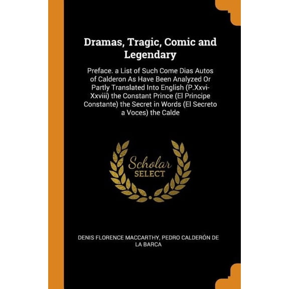 Dramas, Tragic, Comic and Legendary: Preface. a List of Such Come Dias Autos of Calderon as Have Been Analyzed or Partly, (Paperback)