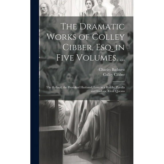 The Dramatic Works of Colley Cibber, Esq. in Five Volumes. ... : The Refusal; the Provoked Husband; Love in a Riddle; Perolla and Izadora; Rival Queans (Hardcover)