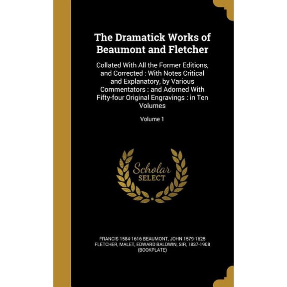 The Dramatick Works of Beaumont and Fletcher : Collated With All the Former Editions, and Corrected: With Notes Critical and Explanatory, by Various Commentators: and Adorned With Fifty-four Original Engravings: in Ten Volumes; Volume 1 (Hardcover)