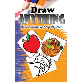 How to Draw Anything: Easy Pencil Drawings Book: Draw Anything: Pencil Drawings Step by Step: Pencil Drawing Ideas for Absolute Beginners (Paperback)