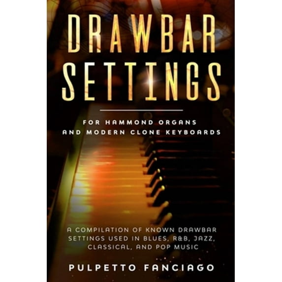 Drawbar Settings: For Hammond Organs and Modern Clone Keyboards; A Compilation of Known Drawbar Settings used in Blues, R&B, Jazz, Class