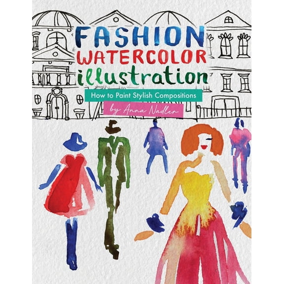 Drawing and Design Inspiration and Instr Fashion Watercolor Illustration - How To Paint Stylish Compositions: Step-by-step techniques for painting the figure in , (Paperback)