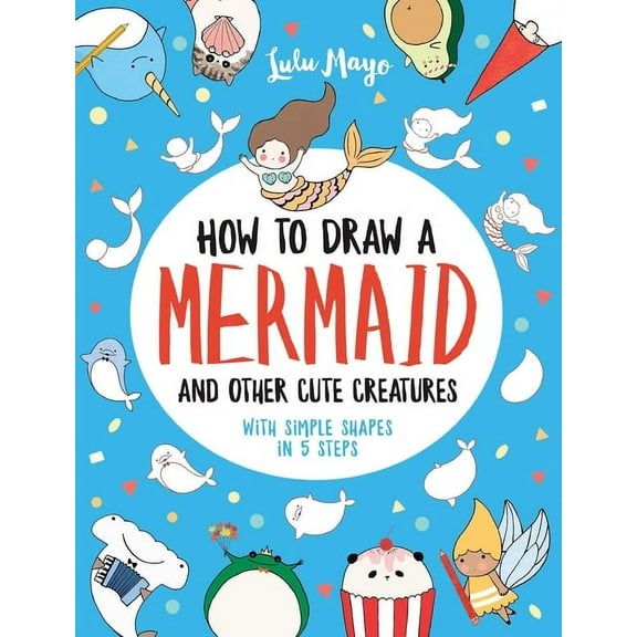 Drawing with Simple Shapes How to Draw a Mermaid and Other Cute Creatures with Simple Shapes in 5 Steps, (Paperback)