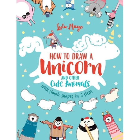Drawing with Simple Shapes How to Draw a Unicorn and Other Cute Animals with Simple Shapes in 5 Steps, (Paperback)