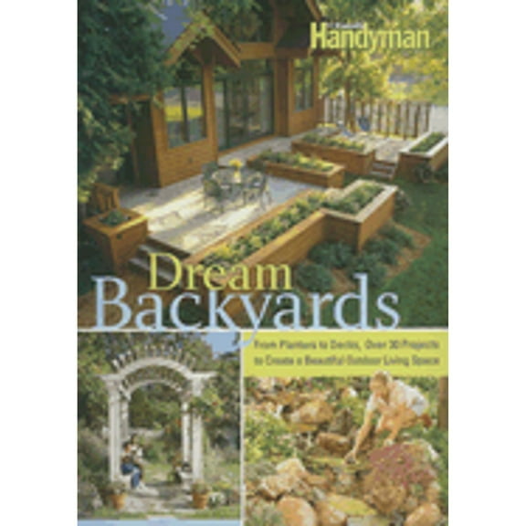 Dream Backyards: From Planters to Decks, Over 30 Projects to Create a Beautiful Outdoor Living Space (Hardcover) by Family Handyman (Editor), Reader's Digest (Creator)