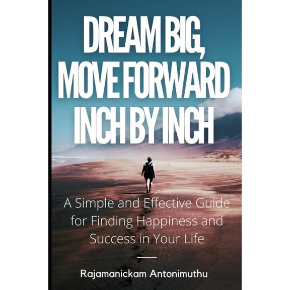 Dream Big, Move Forward Inch by Inch: A Simple and Effective Guide for Finding Happiness and Success in Your Life, (Paperback)