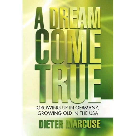 Dream Come True : Growing Up in Germany, Growing Old in the USA
