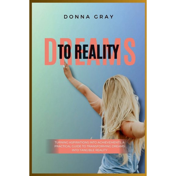 Dreams to Reality: Turning Aspirations into Achievements, A Practical Guide to Transforming Dreams into Tangible Reality (Paperback)