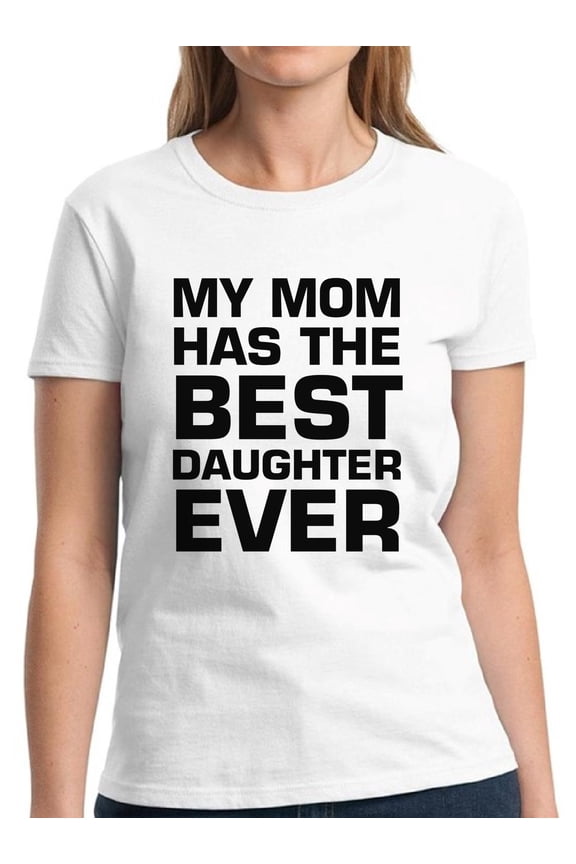 Women Shirt Mother's Day Gift My Mom Has The Best Daughter Ever - S M L XL 2XL 3XL - Graphic Tee