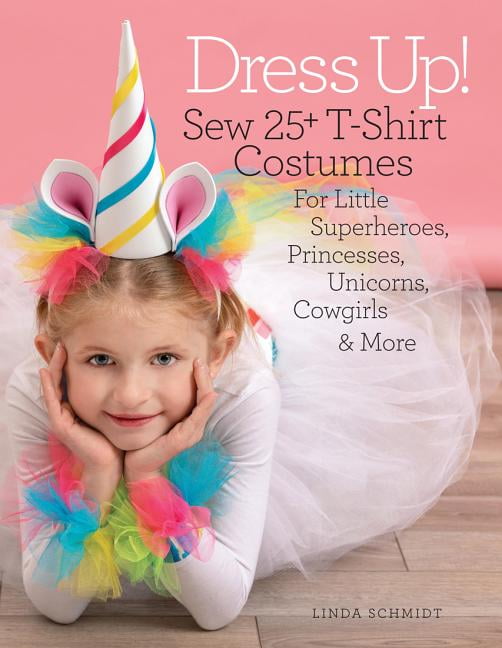 Dress Up! : Sew 25+ T-Shirt Costumes for Little Superheroes, Princesses, Unicorns, Cowgirls \u0026 More (Paperback)