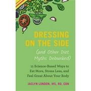 JACLYN LONDON Dressing on the Side (and Other Diet Myths Debunked) : 11 Science-Based Ways to Eat More, Stress Less, and Feel Great about Your Body (Hardcover)